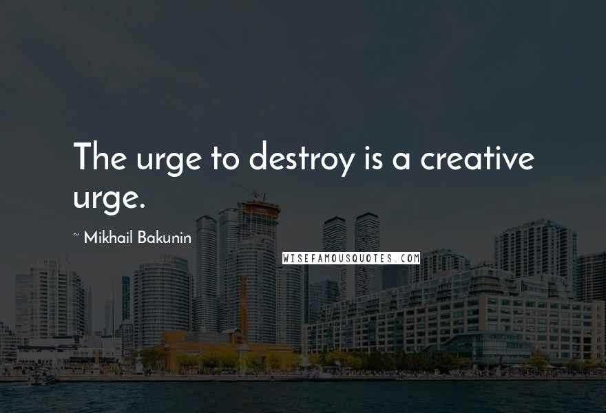 Mikhail Bakunin Quotes: The urge to destroy is a creative urge.