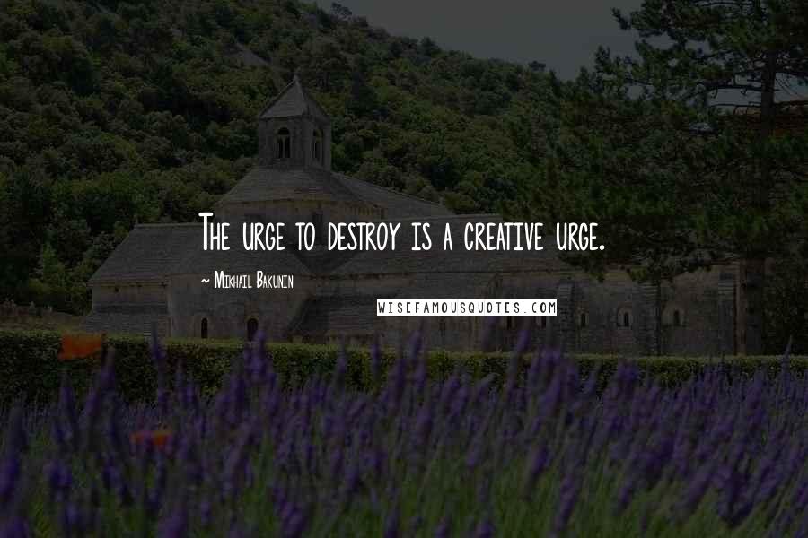 Mikhail Bakunin Quotes: The urge to destroy is a creative urge.