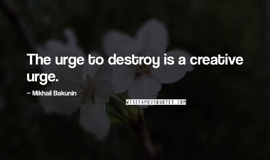 Mikhail Bakunin Quotes: The urge to destroy is a creative urge.