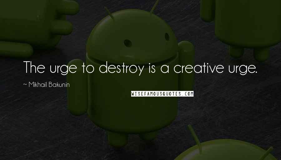 Mikhail Bakunin Quotes: The urge to destroy is a creative urge.