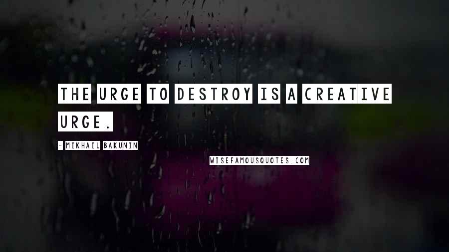 Mikhail Bakunin Quotes: The urge to destroy is a creative urge.