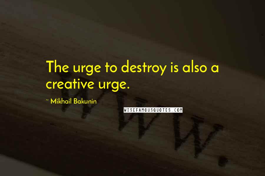 Mikhail Bakunin Quotes: The urge to destroy is also a creative urge.