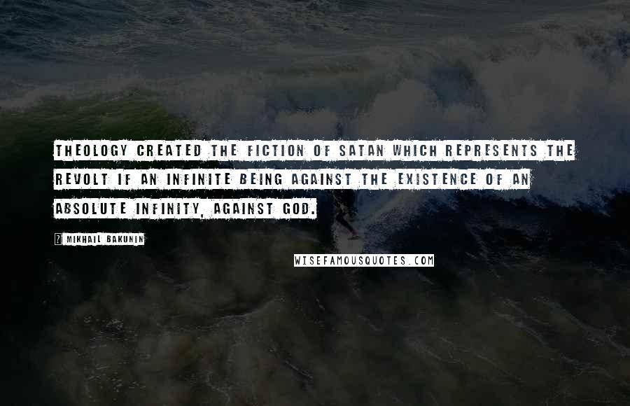 Mikhail Bakunin Quotes: Theology created the fiction of Satan which represents the revolt if an infinite being against the existence of an absolute infinity, against God.