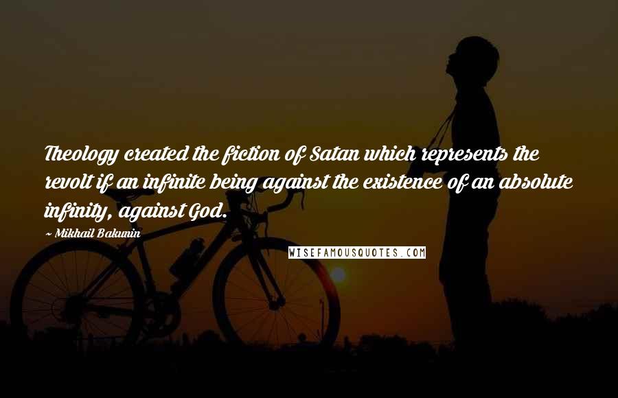 Mikhail Bakunin Quotes: Theology created the fiction of Satan which represents the revolt if an infinite being against the existence of an absolute infinity, against God.