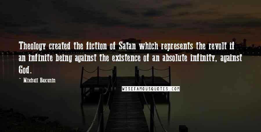 Mikhail Bakunin Quotes: Theology created the fiction of Satan which represents the revolt if an infinite being against the existence of an absolute infinity, against God.