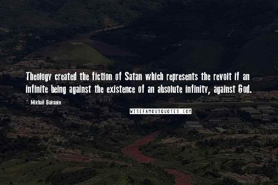 Mikhail Bakunin Quotes: Theology created the fiction of Satan which represents the revolt if an infinite being against the existence of an absolute infinity, against God.