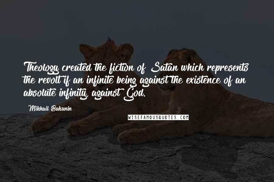 Mikhail Bakunin Quotes: Theology created the fiction of Satan which represents the revolt if an infinite being against the existence of an absolute infinity, against God.