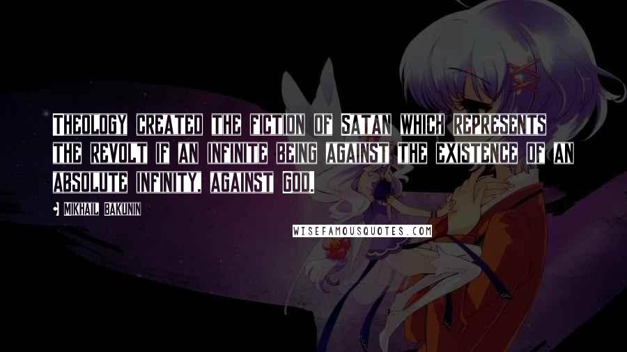 Mikhail Bakunin Quotes: Theology created the fiction of Satan which represents the revolt if an infinite being against the existence of an absolute infinity, against God.