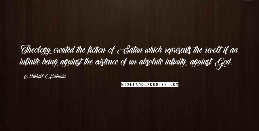 Mikhail Bakunin Quotes: Theology created the fiction of Satan which represents the revolt if an infinite being against the existence of an absolute infinity, against God.