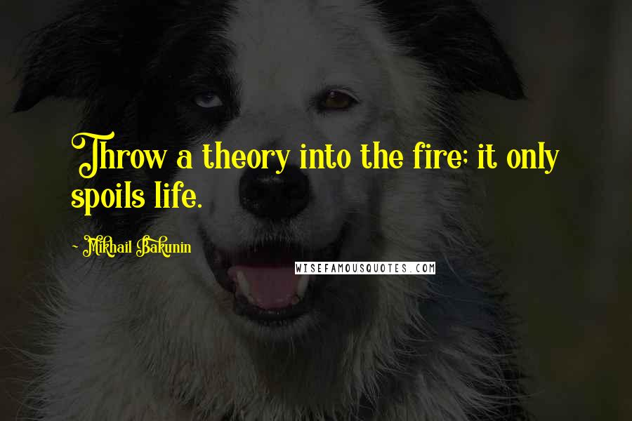 Mikhail Bakunin Quotes: Throw a theory into the fire; it only spoils life.