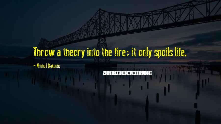 Mikhail Bakunin Quotes: Throw a theory into the fire; it only spoils life.