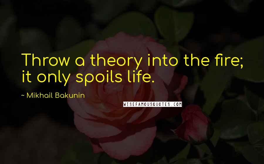 Mikhail Bakunin Quotes: Throw a theory into the fire; it only spoils life.