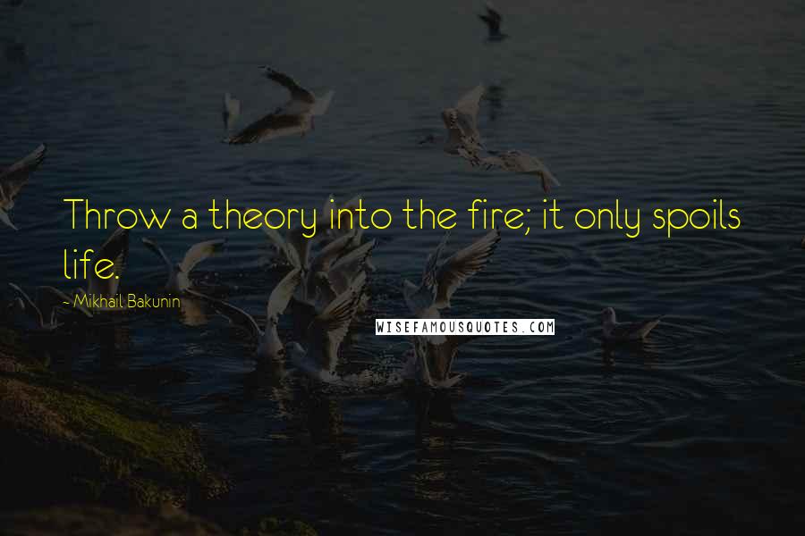 Mikhail Bakunin Quotes: Throw a theory into the fire; it only spoils life.