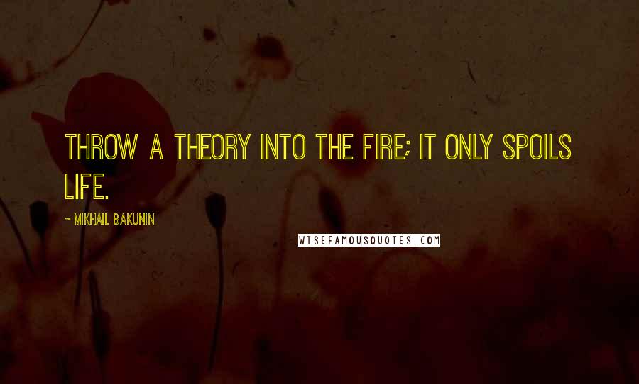 Mikhail Bakunin Quotes: Throw a theory into the fire; it only spoils life.