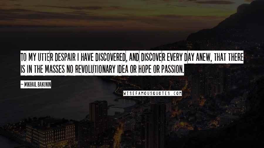 Mikhail Bakunin Quotes: To my utter despair I have discovered, and discover every day anew, that there is in the masses no revolutionary idea or hope or passion.