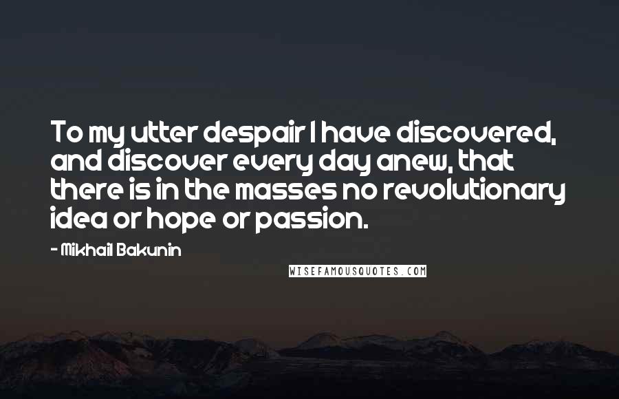Mikhail Bakunin Quotes: To my utter despair I have discovered, and discover every day anew, that there is in the masses no revolutionary idea or hope or passion.