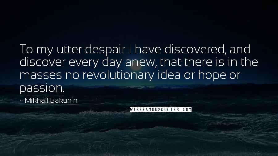 Mikhail Bakunin Quotes: To my utter despair I have discovered, and discover every day anew, that there is in the masses no revolutionary idea or hope or passion.