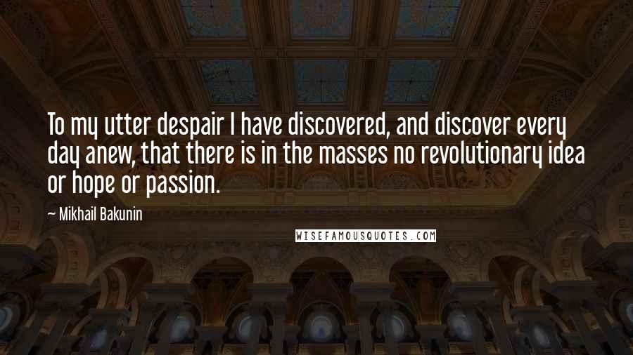 Mikhail Bakunin Quotes: To my utter despair I have discovered, and discover every day anew, that there is in the masses no revolutionary idea or hope or passion.