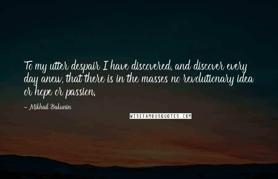 Mikhail Bakunin Quotes: To my utter despair I have discovered, and discover every day anew, that there is in the masses no revolutionary idea or hope or passion.