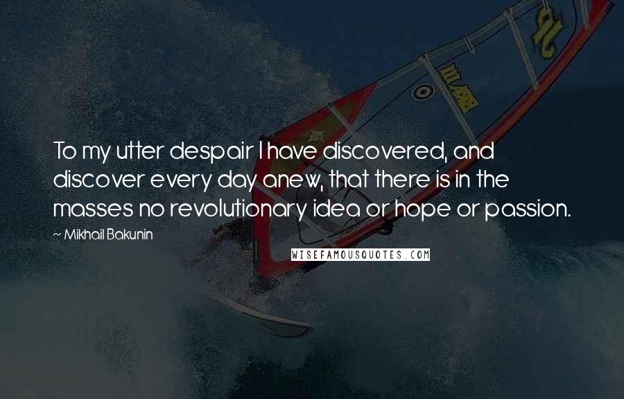 Mikhail Bakunin Quotes: To my utter despair I have discovered, and discover every day anew, that there is in the masses no revolutionary idea or hope or passion.