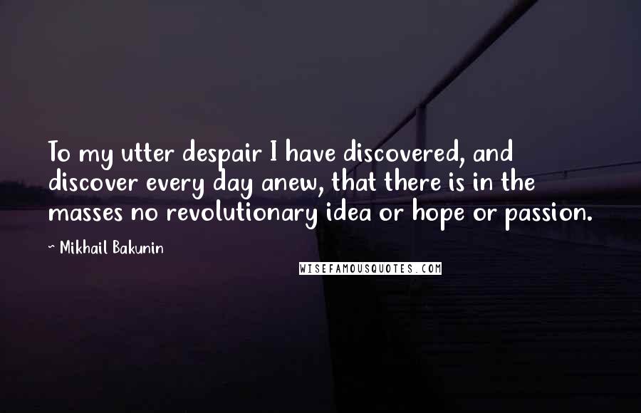 Mikhail Bakunin Quotes: To my utter despair I have discovered, and discover every day anew, that there is in the masses no revolutionary idea or hope or passion.