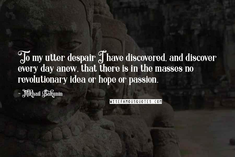 Mikhail Bakunin Quotes: To my utter despair I have discovered, and discover every day anew, that there is in the masses no revolutionary idea or hope or passion.