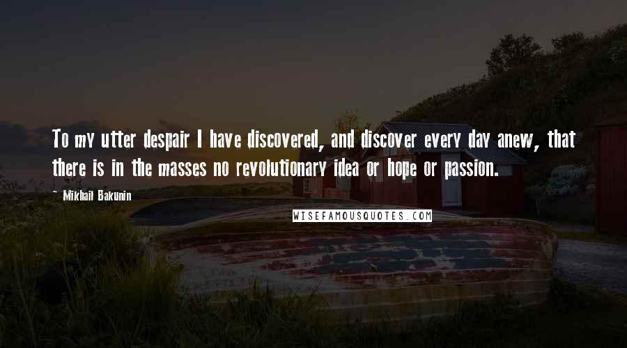 Mikhail Bakunin Quotes: To my utter despair I have discovered, and discover every day anew, that there is in the masses no revolutionary idea or hope or passion.