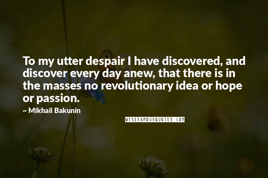 Mikhail Bakunin Quotes: To my utter despair I have discovered, and discover every day anew, that there is in the masses no revolutionary idea or hope or passion.