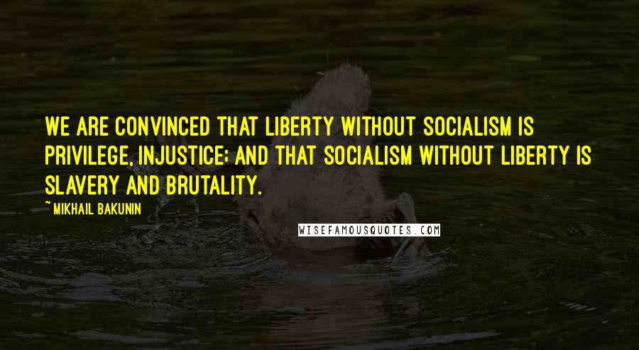 Mikhail Bakunin Quotes: We are convinced that liberty without socialism is privilege, injustice; and that socialism without liberty is slavery and brutality.