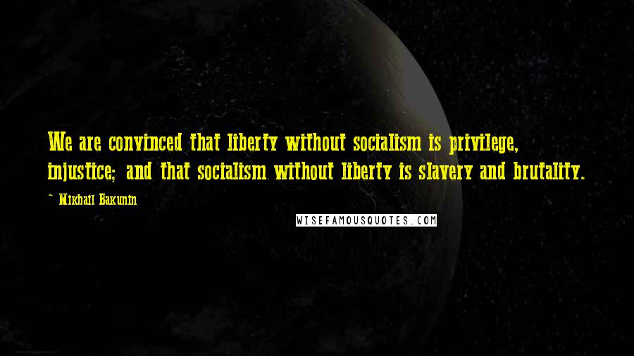 Mikhail Bakunin Quotes: We are convinced that liberty without socialism is privilege, injustice; and that socialism without liberty is slavery and brutality.
