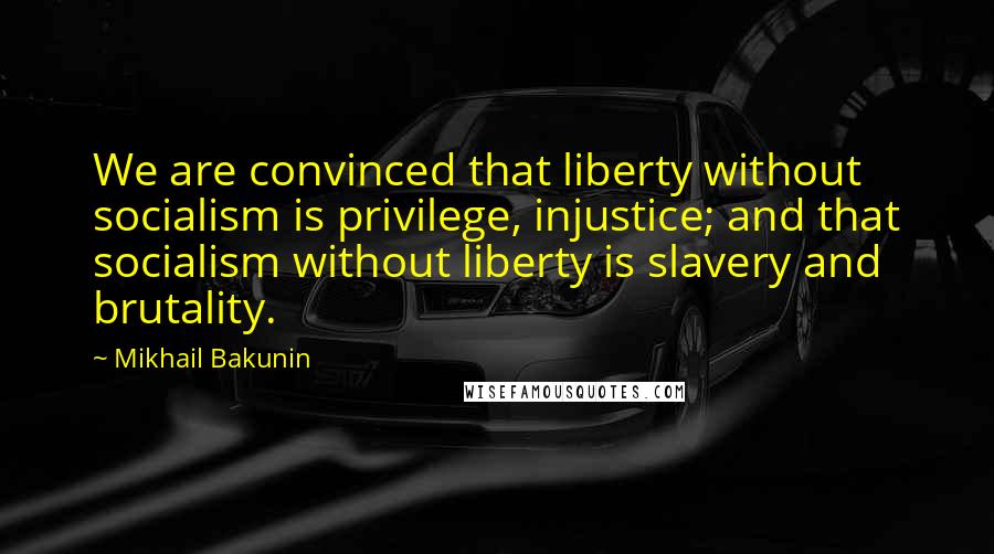 Mikhail Bakunin Quotes: We are convinced that liberty without socialism is privilege, injustice; and that socialism without liberty is slavery and brutality.