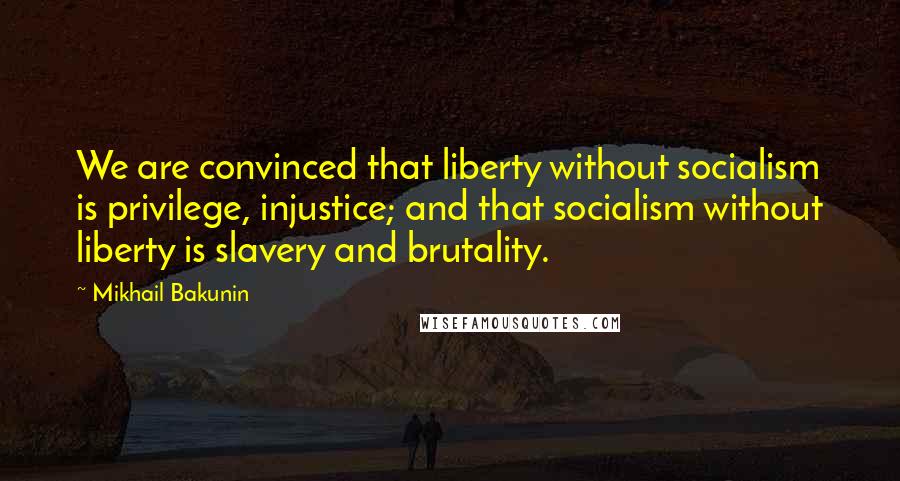 Mikhail Bakunin Quotes: We are convinced that liberty without socialism is privilege, injustice; and that socialism without liberty is slavery and brutality.