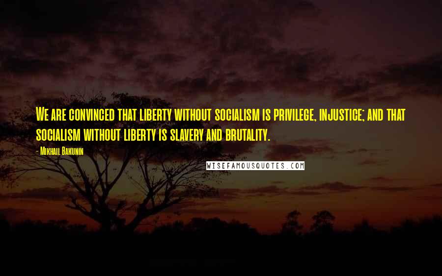 Mikhail Bakunin Quotes: We are convinced that liberty without socialism is privilege, injustice; and that socialism without liberty is slavery and brutality.