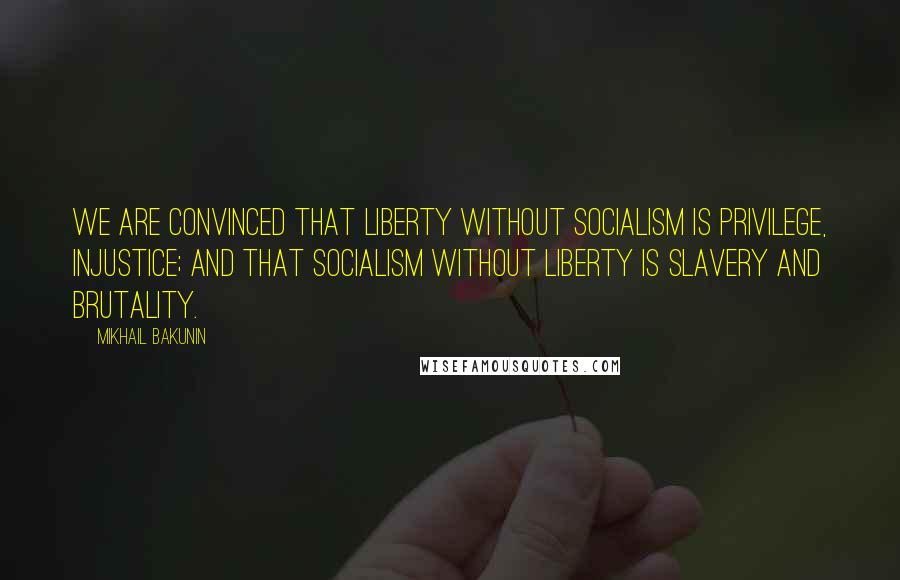 Mikhail Bakunin Quotes: We are convinced that liberty without socialism is privilege, injustice; and that socialism without liberty is slavery and brutality.