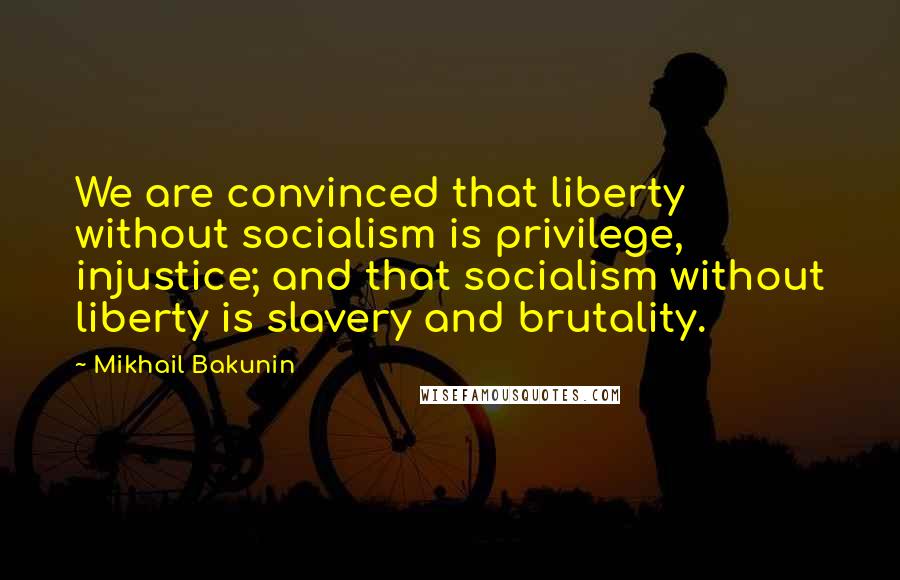 Mikhail Bakunin Quotes: We are convinced that liberty without socialism is privilege, injustice; and that socialism without liberty is slavery and brutality.