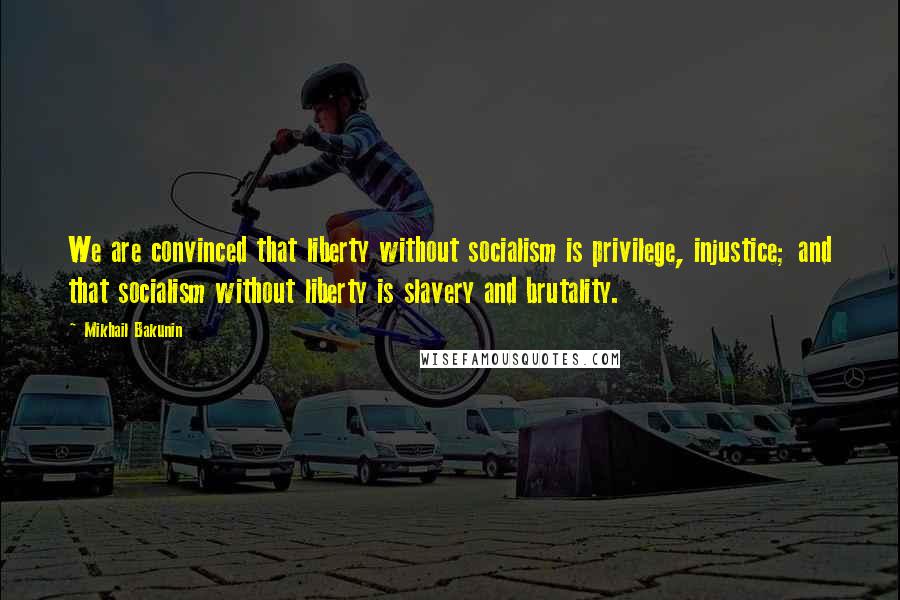 Mikhail Bakunin Quotes: We are convinced that liberty without socialism is privilege, injustice; and that socialism without liberty is slavery and brutality.
