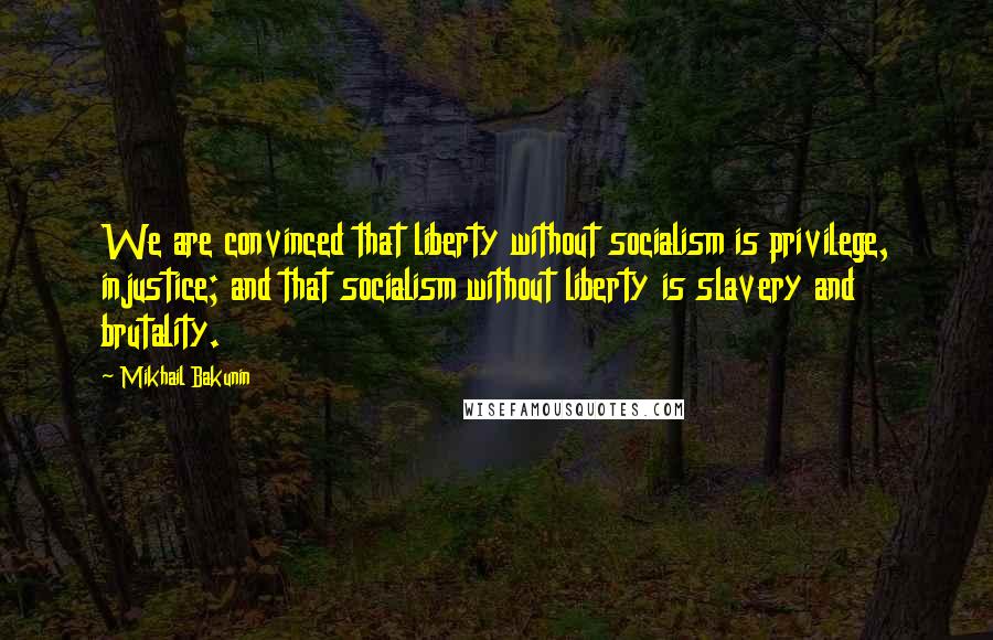 Mikhail Bakunin Quotes: We are convinced that liberty without socialism is privilege, injustice; and that socialism without liberty is slavery and brutality.