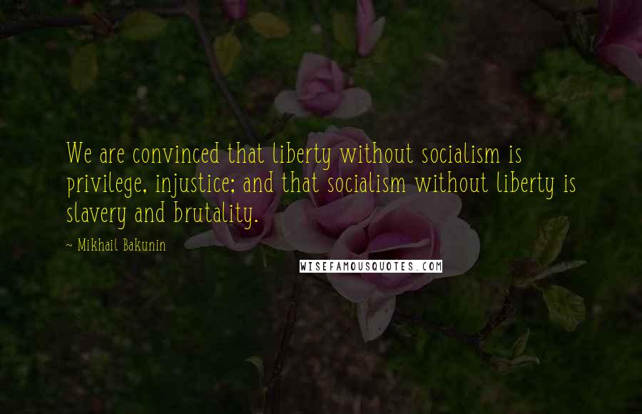 Mikhail Bakunin Quotes: We are convinced that liberty without socialism is privilege, injustice; and that socialism without liberty is slavery and brutality.