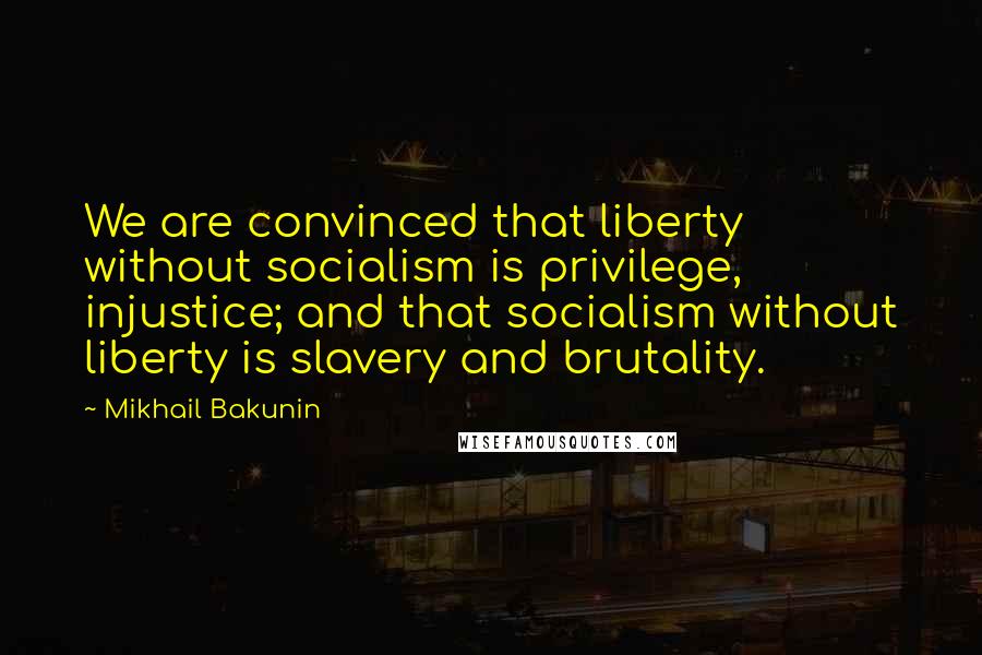 Mikhail Bakunin Quotes: We are convinced that liberty without socialism is privilege, injustice; and that socialism without liberty is slavery and brutality.
