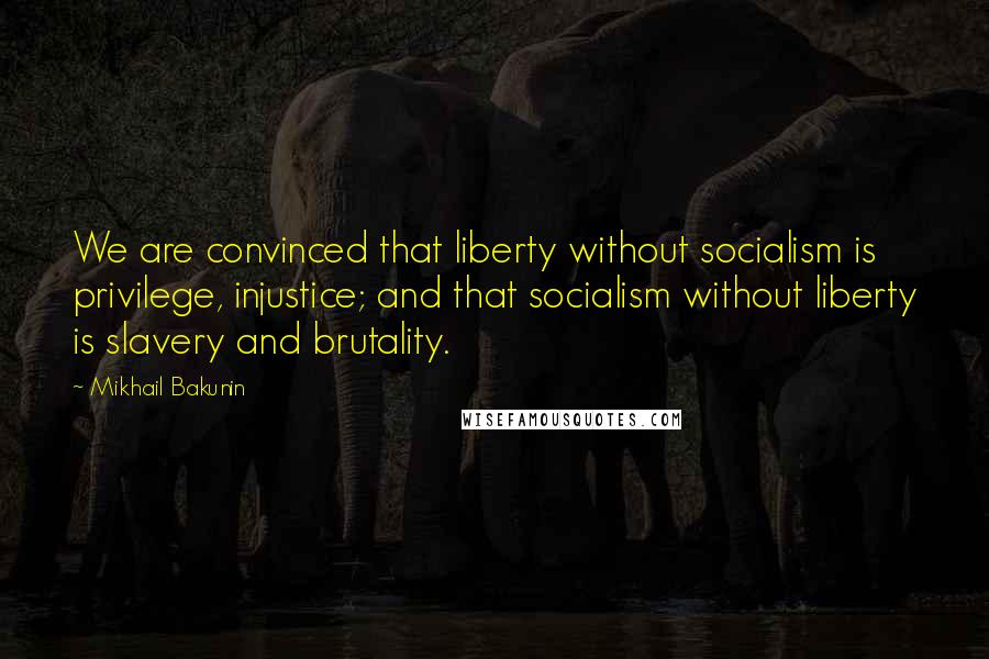 Mikhail Bakunin Quotes: We are convinced that liberty without socialism is privilege, injustice; and that socialism without liberty is slavery and brutality.