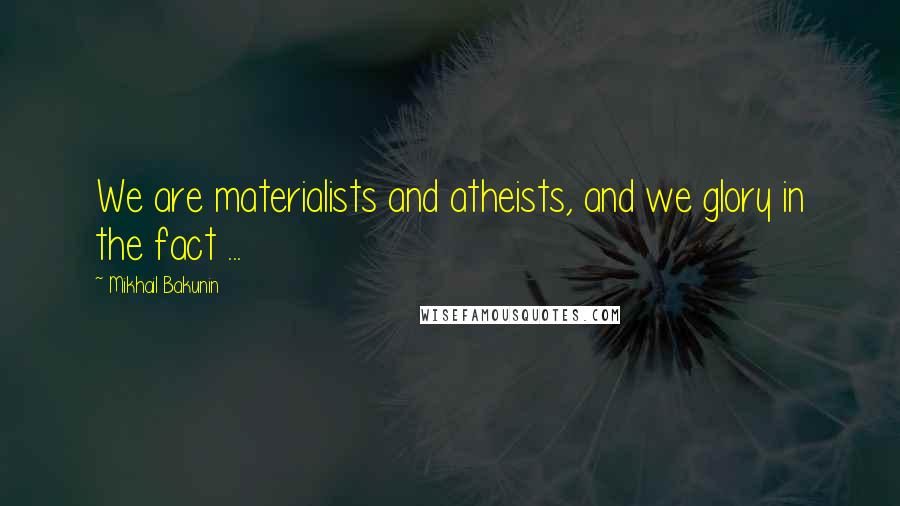 Mikhail Bakunin Quotes: We are materialists and atheists, and we glory in the fact ...