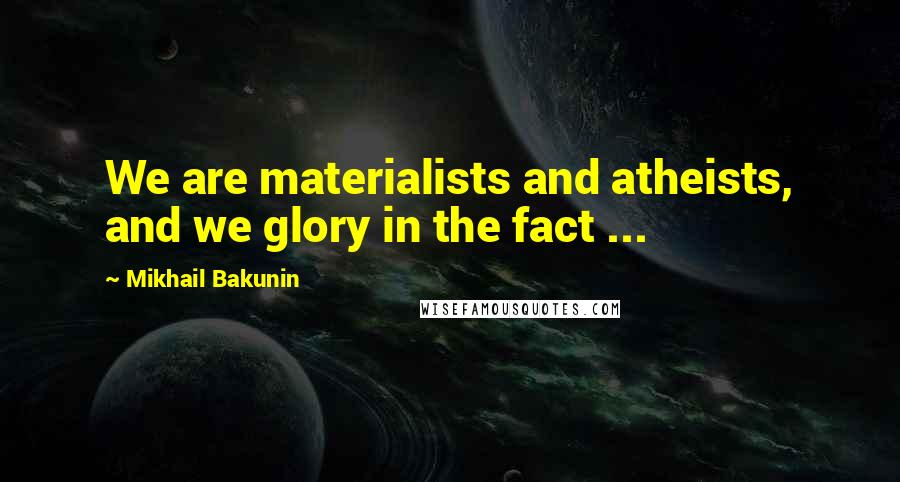 Mikhail Bakunin Quotes: We are materialists and atheists, and we glory in the fact ...