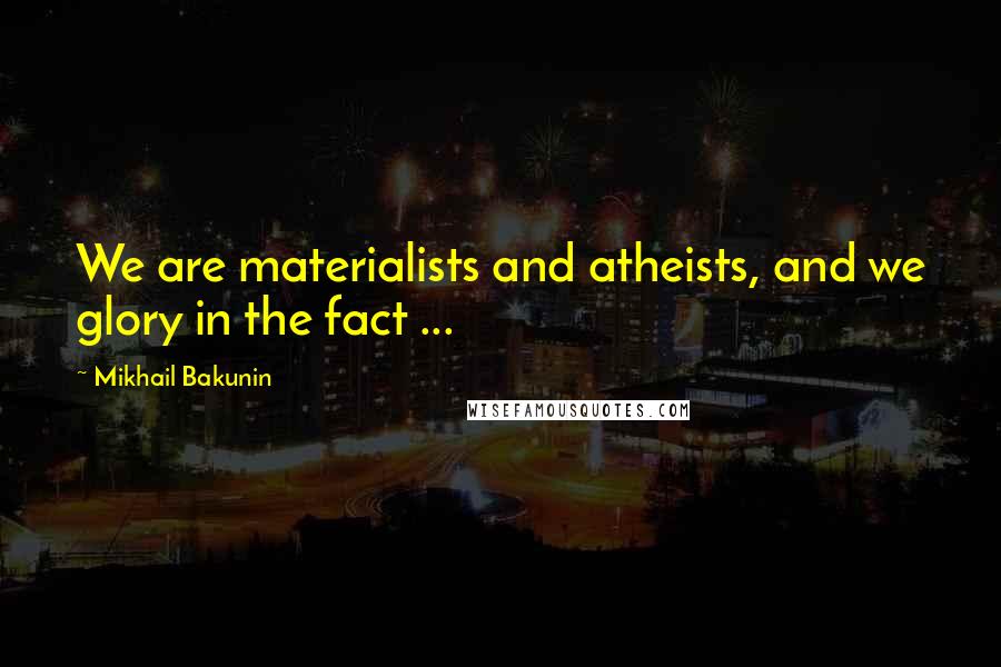 Mikhail Bakunin Quotes: We are materialists and atheists, and we glory in the fact ...