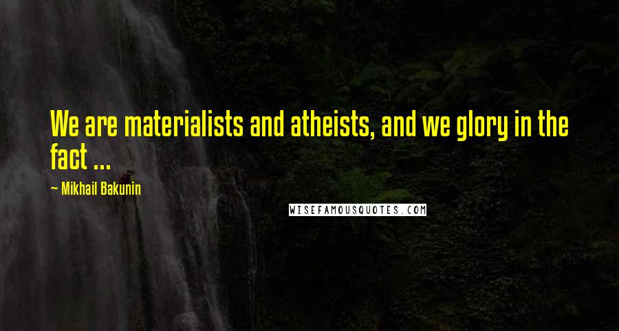 Mikhail Bakunin Quotes: We are materialists and atheists, and we glory in the fact ...