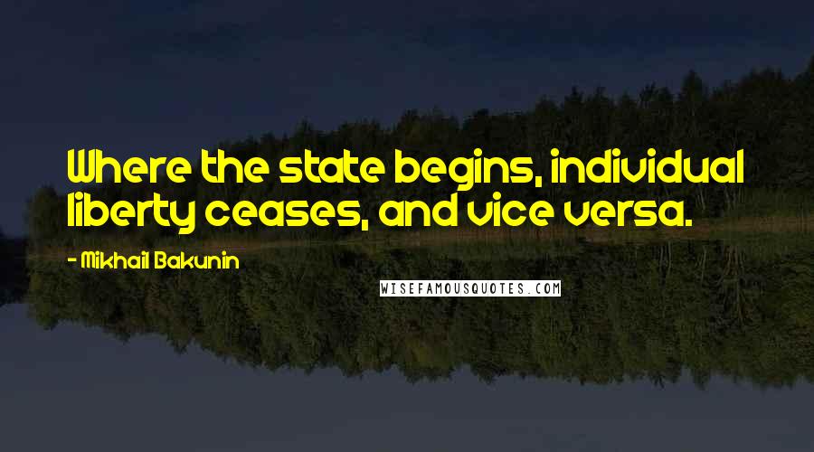 Mikhail Bakunin Quotes: Where the state begins, individual liberty ceases, and vice versa.