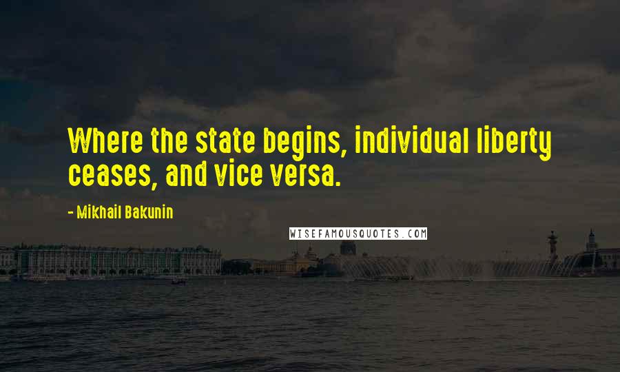 Mikhail Bakunin Quotes: Where the state begins, individual liberty ceases, and vice versa.