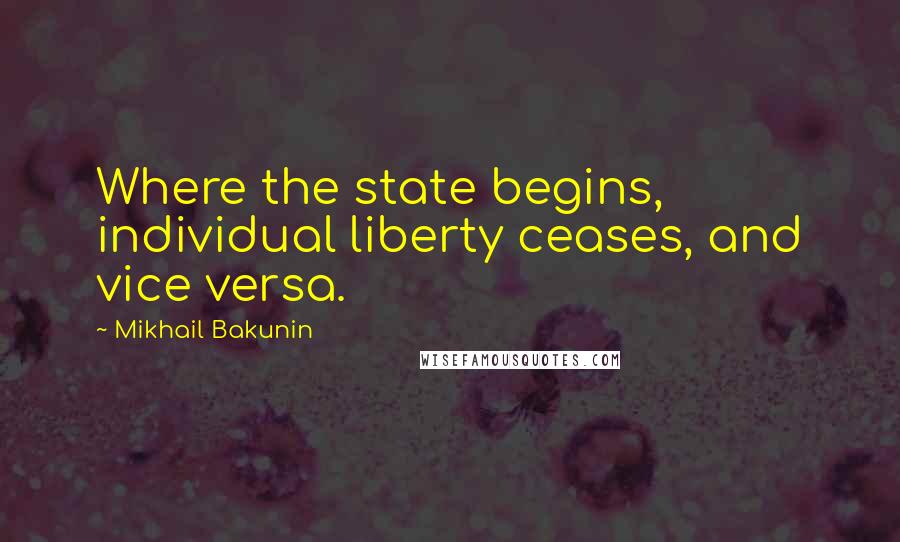 Mikhail Bakunin Quotes: Where the state begins, individual liberty ceases, and vice versa.