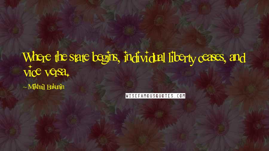 Mikhail Bakunin Quotes: Where the state begins, individual liberty ceases, and vice versa.