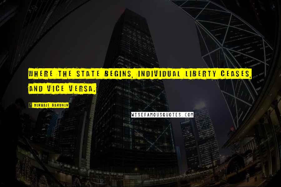 Mikhail Bakunin Quotes: Where the state begins, individual liberty ceases, and vice versa.