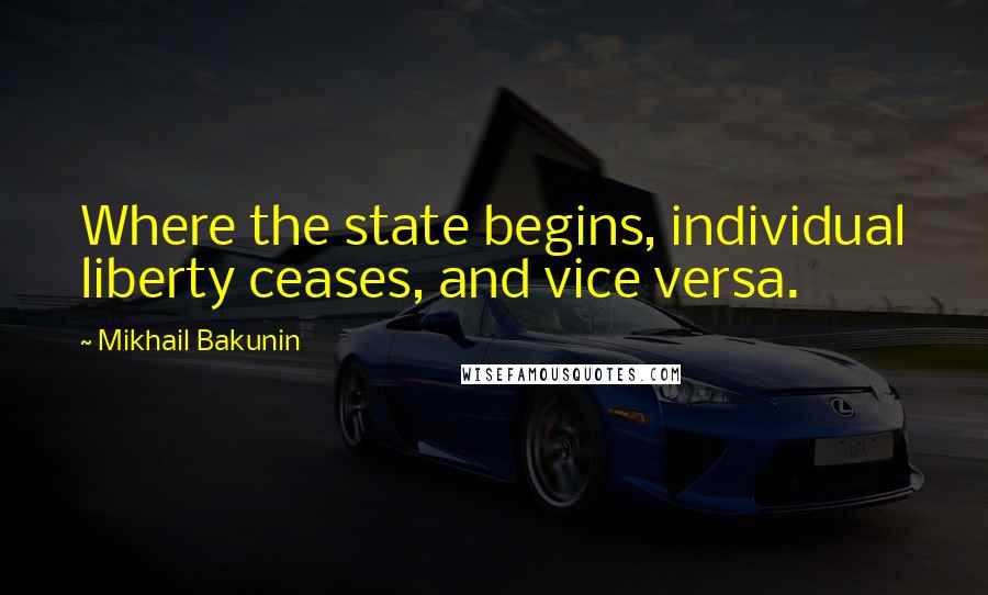 Mikhail Bakunin Quotes: Where the state begins, individual liberty ceases, and vice versa.